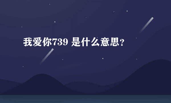 我爱你739 是什么意思？