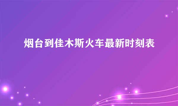 烟台到佳木斯火车最新时刻表