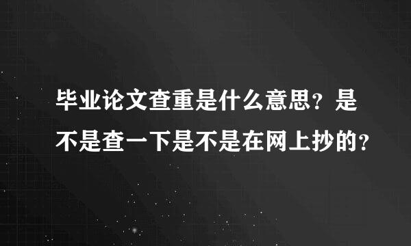 毕业论文查重是什么意思？是不是查一下是不是在网上抄的？