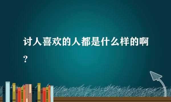 讨人喜欢的人都是什么样的啊？