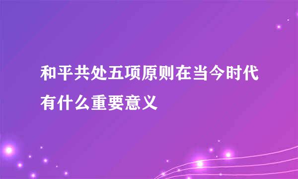 和平共处五项原则在当今时代有什么重要意义