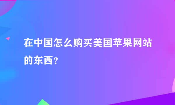 在中国怎么购买美国苹果网站的东西？