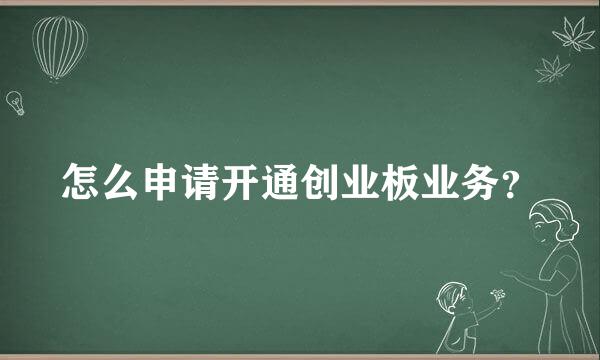 怎么申请开通创业板业务？