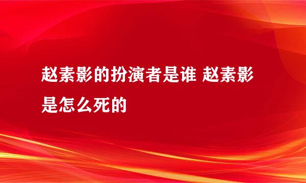 赵素影的扮演者是谁 赵素影是怎么死的