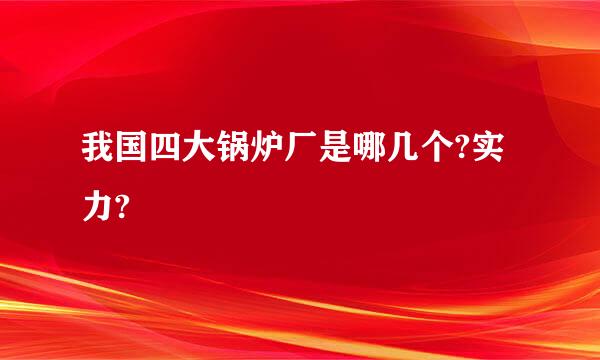 我国四大锅炉厂是哪几个?实力?