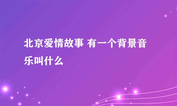 北京爱情故事 有一个背景音乐叫什么