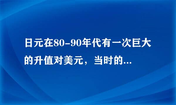 日元在80-90年代有一次巨大的升值对美元，当时的背景情况是什么呢？？