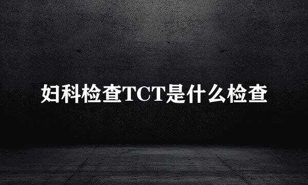 妇科检查TCT是什么检查