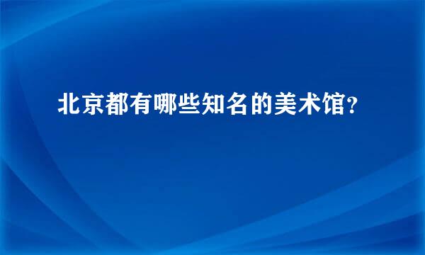 北京都有哪些知名的美术馆？