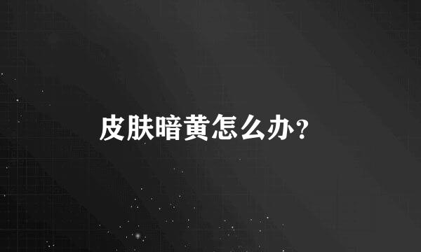 皮肤暗黄怎么办？