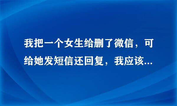 我把一个女生给删了微信，可给她发短信还回复，我应该怎么办？挺急，在线等。