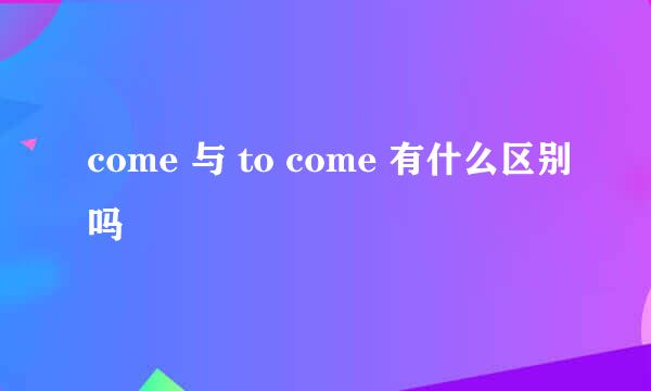 come 与 to come 有什么区别吗