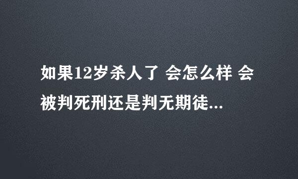 如果12岁杀人了 会怎么样 会被判死刑还是判无期徒刑 还是怎么的？