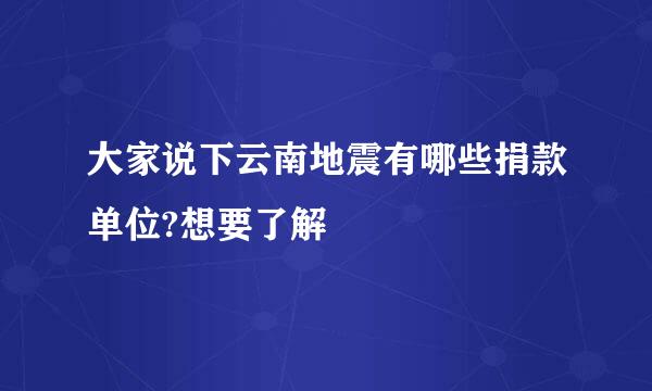 大家说下云南地震有哪些捐款单位?想要了解