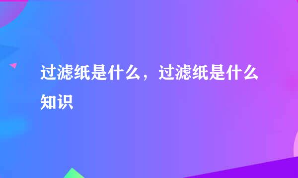 过滤纸是什么，过滤纸是什么知识