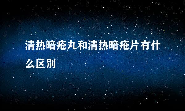 清热暗疮丸和清热暗疮片有什么区别