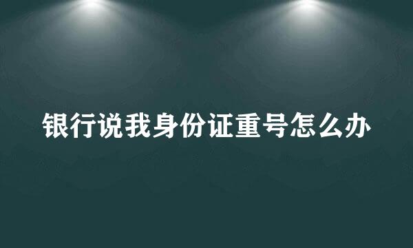 银行说我身份证重号怎么办