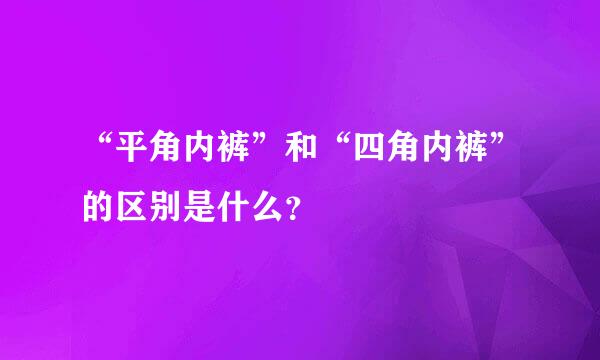 “平角内裤”和“四角内裤”的区别是什么？