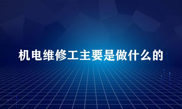 机电维修工主要是做什么的