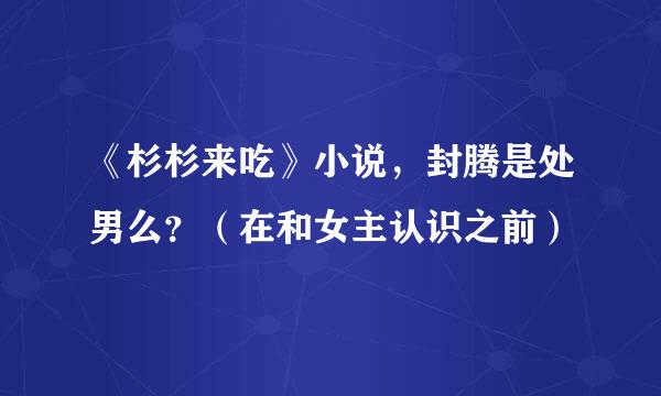 《杉杉来吃》小说，封腾是处男么？（在和女主认识之前）