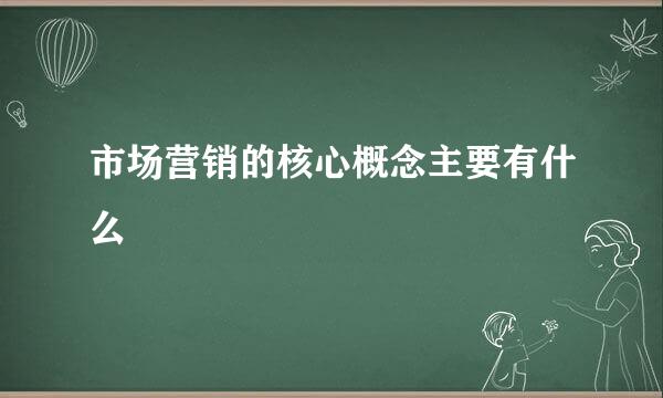 市场营销的核心概念主要有什么