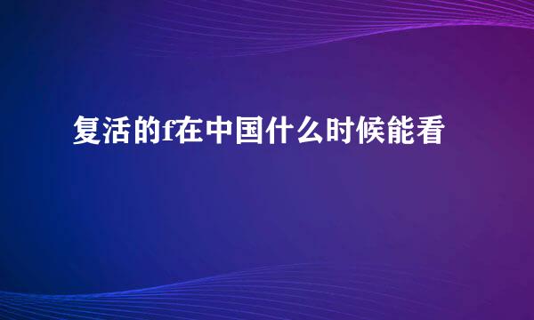 复活的f在中国什么时候能看