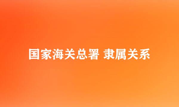 国家海关总署 隶属关系