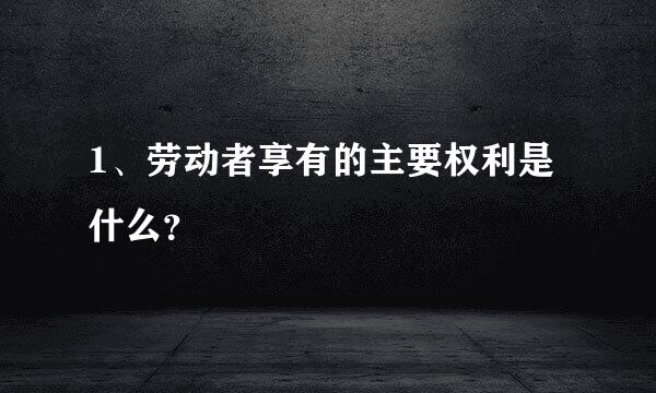 1、劳动者享有的主要权利是什么？