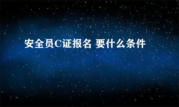 安全员C证报名 要什么条件