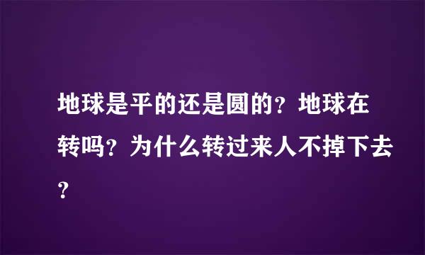 地球是平的还是圆的？地球在转吗？为什么转过来人不掉下去？