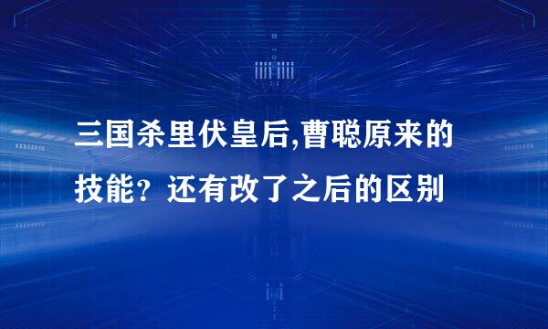 三国杀里伏皇后,曹聪原来的技能？还有改了之后的区别