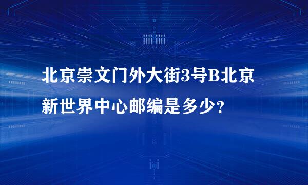 北京崇文门外大街3号B北京新世界中心邮编是多少？