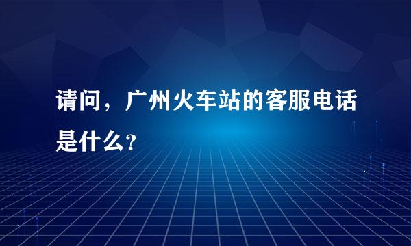 请问，广州火车站的客服电话是什么？