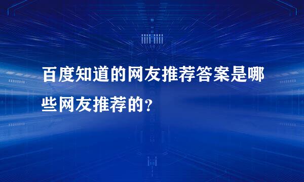 百度知道的网友推荐答案是哪些网友推荐的？