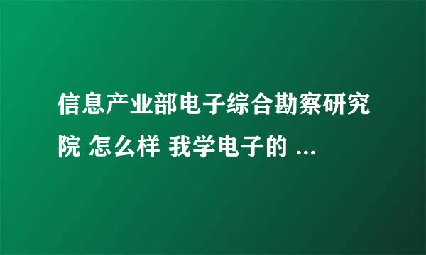 信息产业部电子综合勘察研究院 怎么样 我学电子的 主要是员工待遇？？急急急 分不是问题 满意可以追加！！