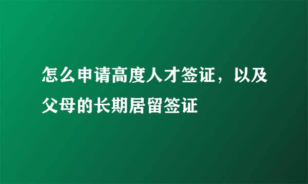 怎么申请高度人才签证，以及父母的长期居留签证