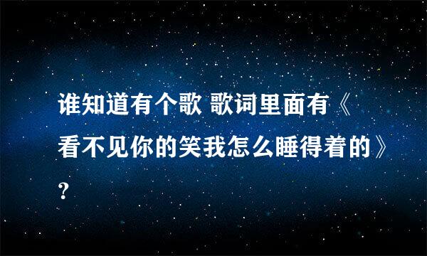 谁知道有个歌 歌词里面有《看不见你的笑我怎么睡得着的》？