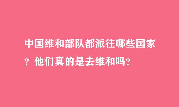 中国维和部队都派往哪些国家？他们真的是去维和吗？