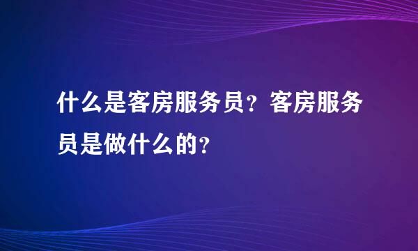 什么是客房服务员？客房服务员是做什么的？