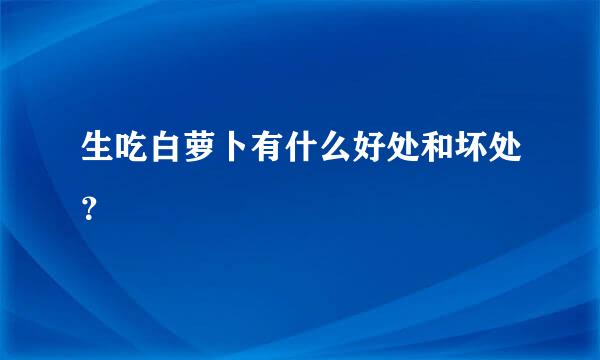 生吃白萝卜有什么好处和坏处？