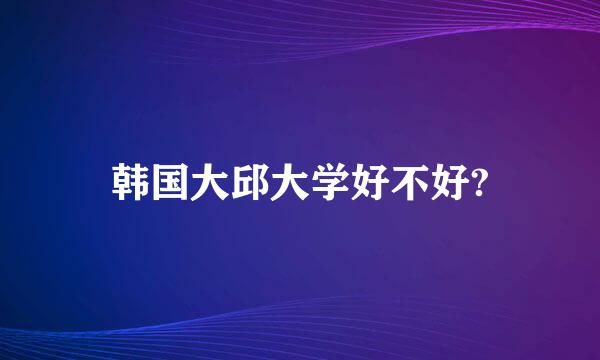 韩国大邱大学好不好?