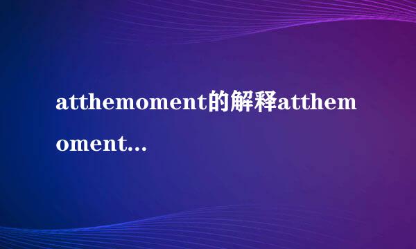 atthemoment的解释atthemoment的解释是什么