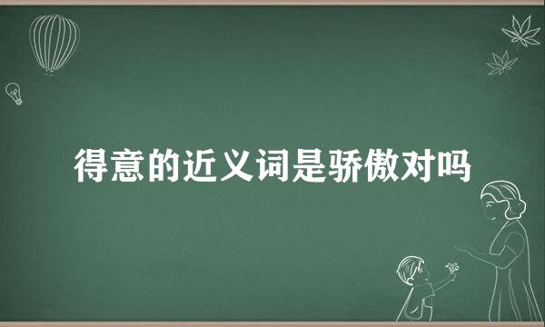 得意的近义词是骄傲对吗