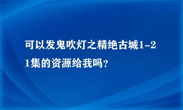 可以发鬼吹灯之精绝古城1-21集的资源给我吗？