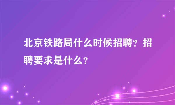 北京铁路局什么时候招聘？招聘要求是什么？