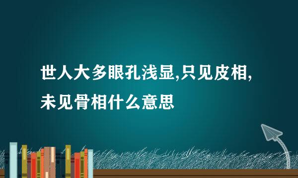 世人大多眼孔浅显,只见皮相,未见骨相什么意思