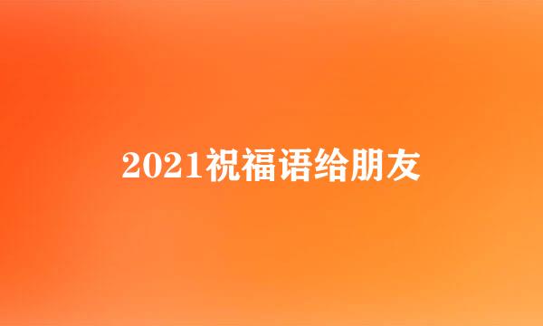 2021祝福语给朋友