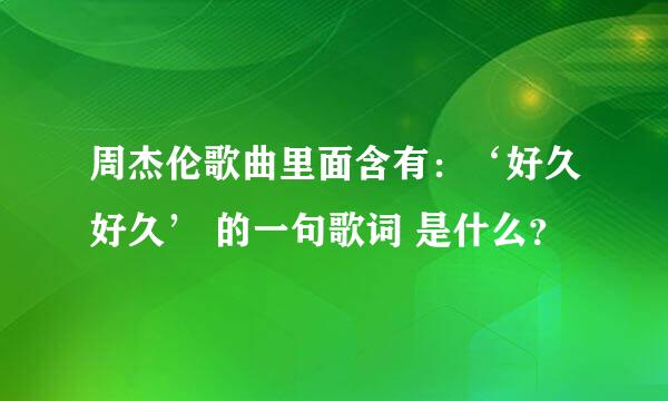 周杰伦歌曲里面含有：‘好久好久’ 的一句歌词 是什么？