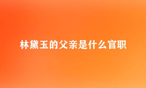 林黛玉的父亲是什么官职