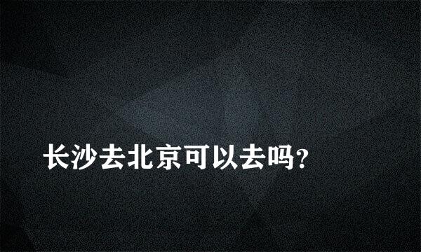 
长沙去北京可以去吗？
